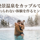 冬の絶景温泉をカップルで満喫。忘れられない体験を作るヒント。