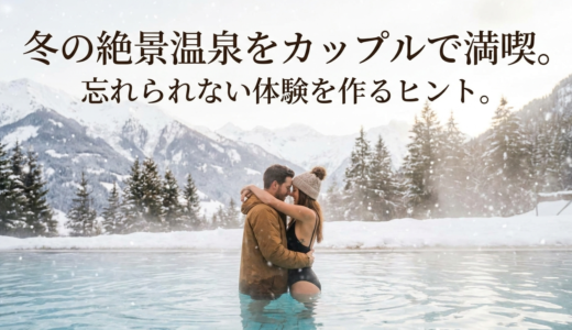 冬の絶景温泉をカップルで満喫。忘れられない体験を作るヒント。